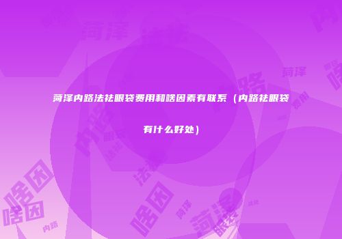 菏泽内路法祛眼袋费用和啥因素有联系（内路祛眼袋有什么好处）