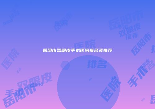 岳阳市双眼皮手术医院排名及推荐