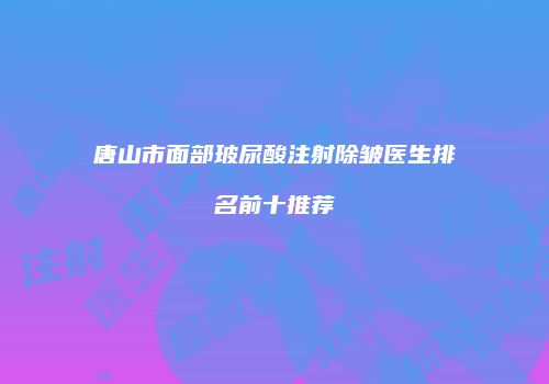 唐山市面部玻尿酸注射除皱医生排名前十推荐