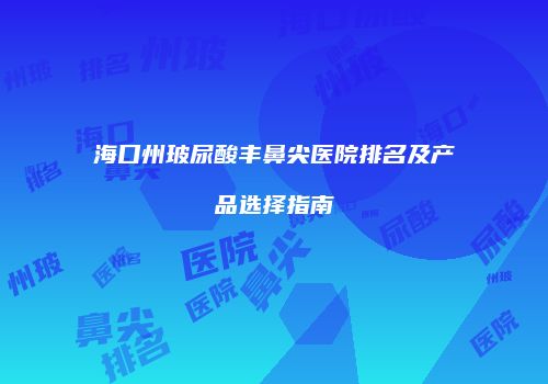海口州玻尿酸丰鼻尖医院排名及产品选择指南
