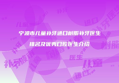 宁波市儿童补牙进口树脂补牙医生排名及优秀口腔医生介绍