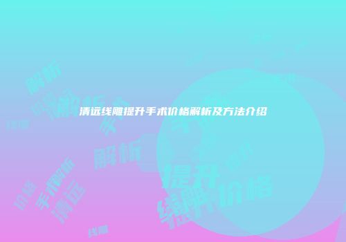 清远线雕提升手术价格解析及方法介绍