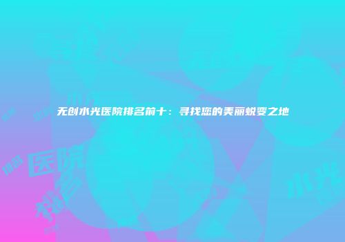 无创水光医院排名前十：寻找您的美丽蜕变之地