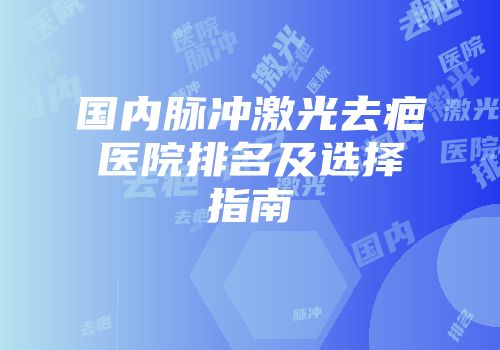 国内脉冲激光去疤医院排名及选择指南