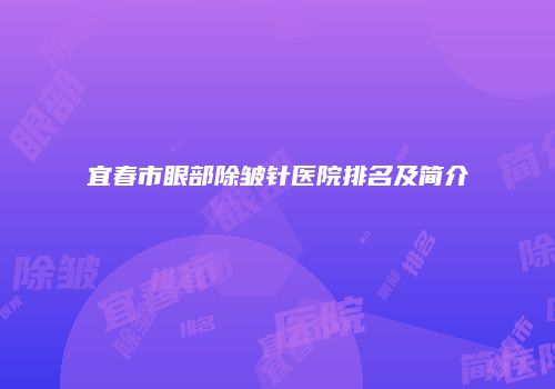 宜春市眼部除皱针医院排名及简介