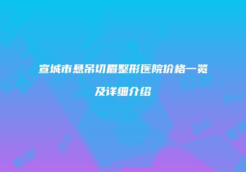 宣城市悬吊切眉整形医院价格一览及详细介绍