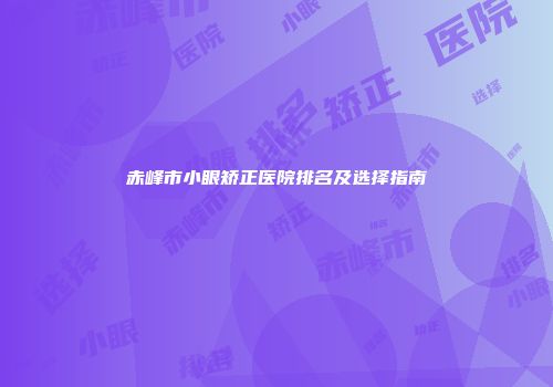 赤峰市小眼矫正医院排名及选择指南