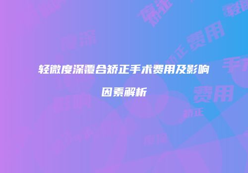 轻微度深覆合矫正手术费用及影响因素解析