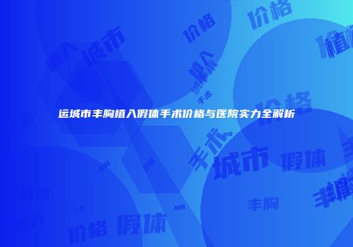 运城市丰胸植入假体手术价格与医院实力全解析