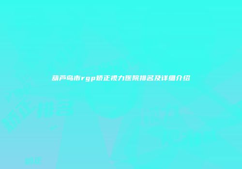 葫芦岛市rgp矫正视力医院排名及详细介绍
