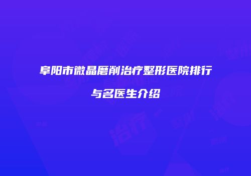 阜阳市微晶磨削治疗整形医院排行与名医生介绍