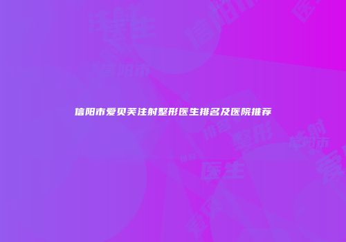 信阳市爱贝芙注射整形医生排名及医院推荐