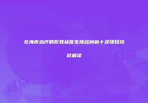 北海市治疗畸形耳朵医生排名榜前十及项目均价解读
