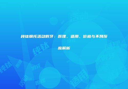 纯钛钢托活动假牙：原理、适用、价格与不良反应解析