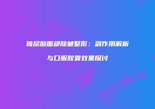 玻尿酸面部除皱整形：副作用解析与口服胶囊效果探讨