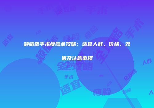 颊脂垫手术瘦脸全攻略：适宜人群、价格、效果及注意事项
