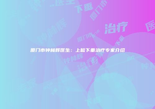 厦门市钟林辉医生：上睑下垂治疗专家介绍