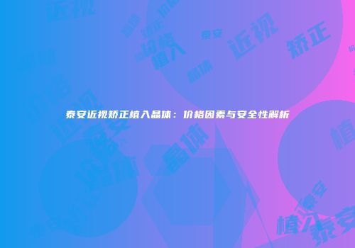 泰安近视矫正植入晶体：价格因素与安全性解析