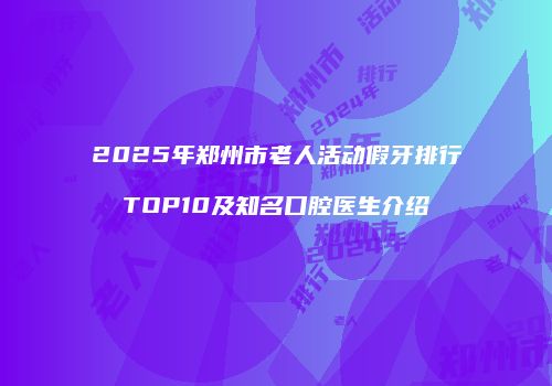 2025年郑州市老人活动假牙排行TOP10及知名口腔医生介绍