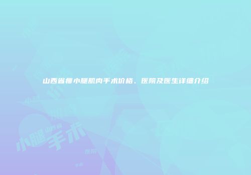 山西省瘦小腿肌肉手术价格、医院及医生详细介绍