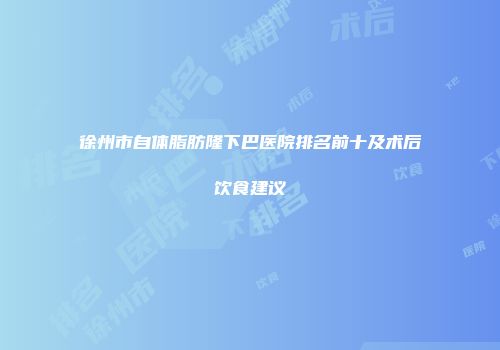 徐州市自体脂肪隆下巴医院排名前十及术后饮食建议
