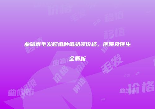 曲靖市毛发移植种植胡须价格、医院及医生全解析