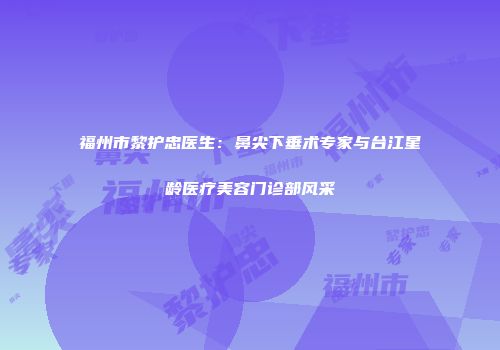 福州市黎护忠医生：鼻尖下垂术专家与台江星龄医疗美容门诊部风采