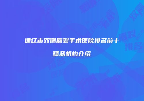 通辽市双侧唇裂手术医院排名前十精品机构介绍