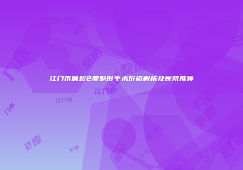 江门市唇裂2度整形手术价格解析及医院推荐