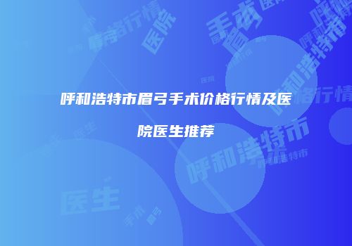 呼和浩特市眉弓手术价格行情及医院医生推荐