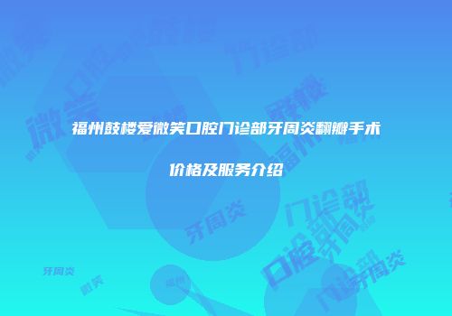 福州鼓楼爱微笑口腔门诊部牙周炎翻瓣手术价格及服务介绍