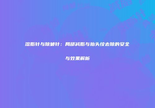 溶脂针与除皱针：局部减脂与抬头纹去除的安全与效果解析