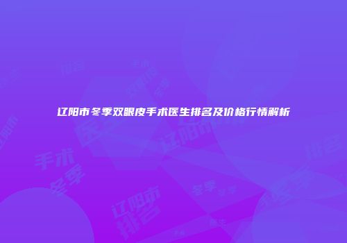 辽阳市冬季双眼皮手术医生排名及价格行情解析