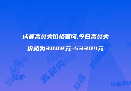 成都高鼻尖价格查询,今日高鼻尖价格为3002元-53304元
