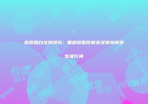 胶原蛋白注射填充：面部微整形新宠及常州市医生排行榜