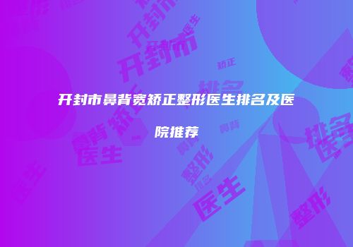 开封市鼻背宽矫正整形医生排名及医院推荐