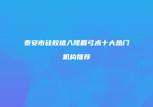 泰安市硅胶植入隆眉弓术十大热门机构推荐