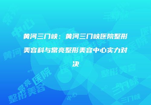 黄河三门峡：黄河三门峡医院整形美容科与常亮整形美容中心实力对决