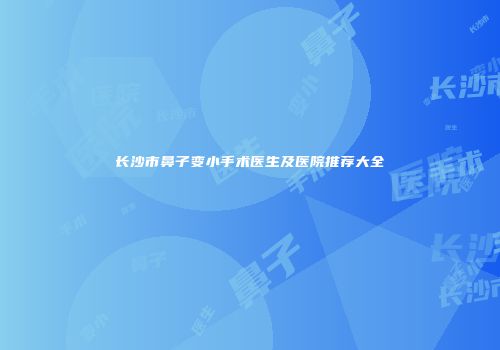 长沙市鼻子变小手术医生及医院推荐大全