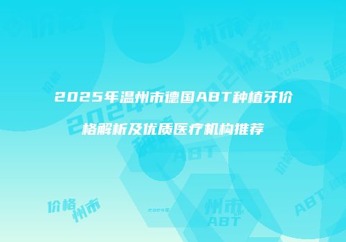 2025年温州市德国ABT种植牙价格解析及优质医疗机构推荐