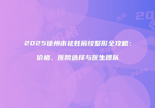 2025徐州市祛妊辰纹整形全攻略：价格、医院选择与医生团队