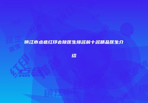 镇江市点痣红印去除医生排名前十名精品医生介绍