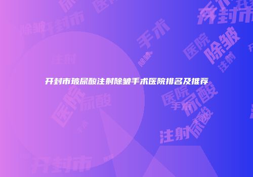 开封市玻尿酸注射除皱手术医院排名及推荐