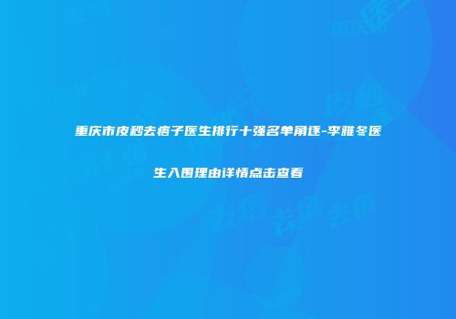 重庆市皮秒去痦子医生排行十强名单角逐-李雅冬医生入围理由详情点击查看