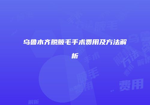 乌鲁木齐脱腋毛手术费用及方法解析