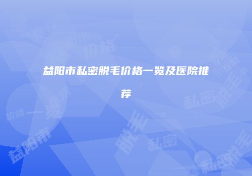 益阳市私密脱毛价格一览及医院推荐