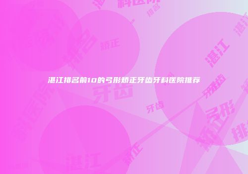 湛江排名前10的弓形矫正牙齿牙科医院推荐