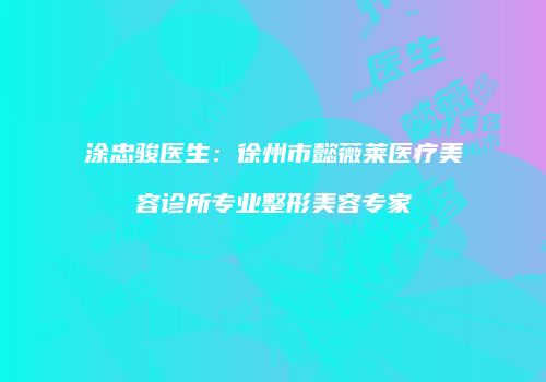 涂忠骏医生：徐州市懿薇莱医疗美容诊所专业整形美容专家