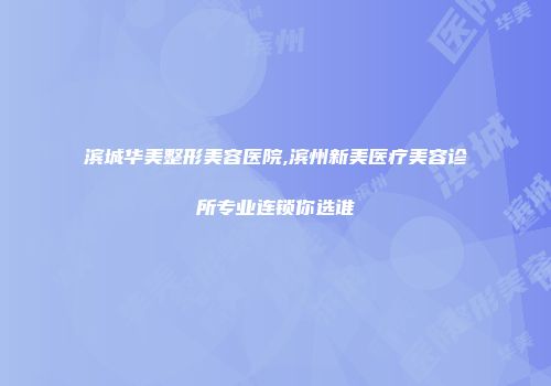 滨城华美整形美容医院,滨州新美医疗美容诊所专业连锁你选谁