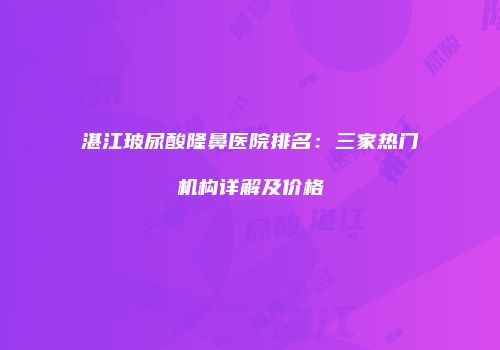 湛江玻尿酸隆鼻医院排名：三家热门机构详解及价格